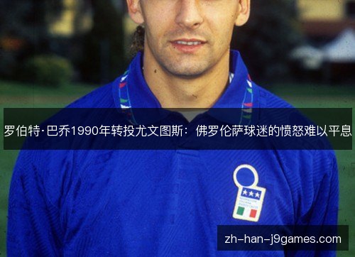 罗伯特·巴乔1990年转投尤文图斯:佛罗伦萨球迷的愤怒难以平息 罗伯特·巴乔1990年转投尤文图斯:佛罗伦萨球迷的愤怒难以平息
